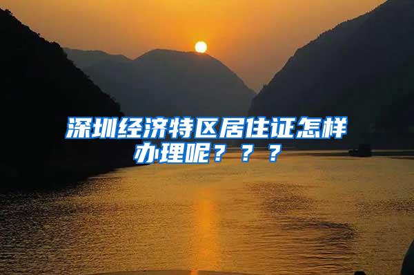 深圳经济特区居住证怎样办理呢？？？