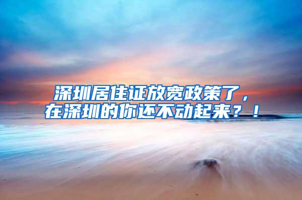 深圳居住证放宽政策了，在深圳的你还不动起来？！