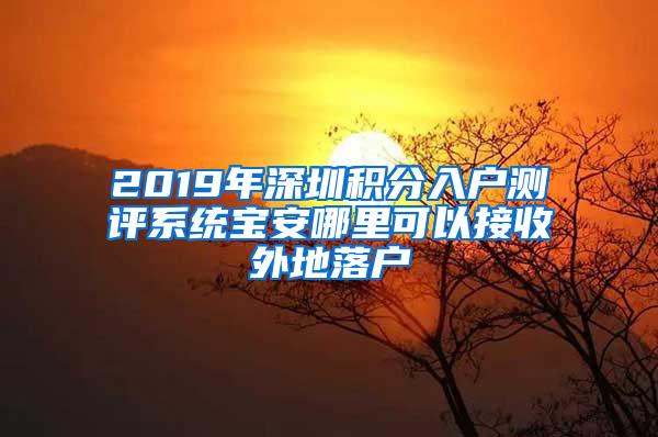 2019年深圳积分入户测评系统宝安哪里可以接收外地落户