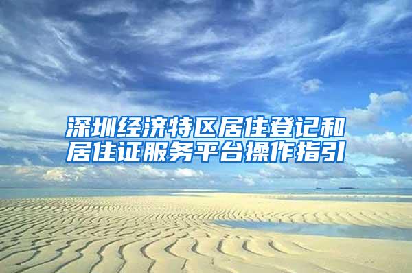 深圳经济特区居住登记和居住证服务平台操作指引