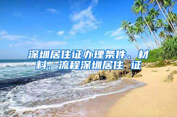 深圳居住证办理条件、材料、流程深圳居住 证