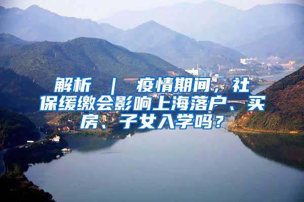 解析 ｜ 疫情期间，社保缓缴会影响上海落户、买房、子女入学吗？