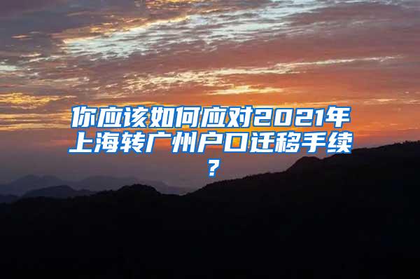 你应该如何应对2021年上海转广州户口迁移手续？