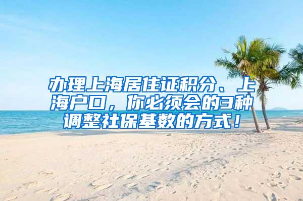 办理上海居住证积分、上海户口，你必须会的3种调整社保基数的方式！