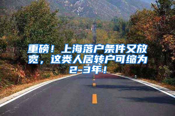 重磅！上海落户条件又放宽，这类人居转户可缩为2-3年！