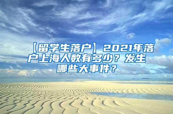 【留学生落户】2021年落户上海人数有多少？发生哪些大事件？