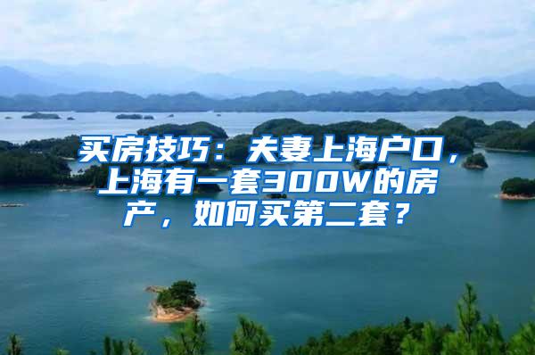 买房技巧：夫妻上海户口，上海有一套300W的房产，如何买第二套？