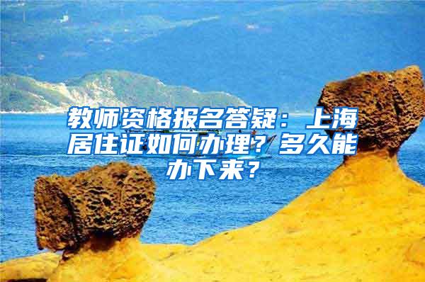 教师资格报名答疑：上海居住证如何办理？多久能办下来？