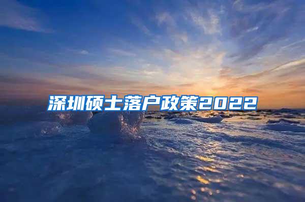 深圳硕士落户政策2022