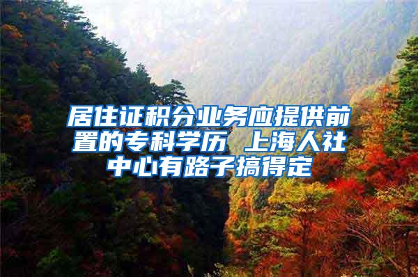 居住证积分业务应提供前置的专科学历 上海人社中心有路子搞得定