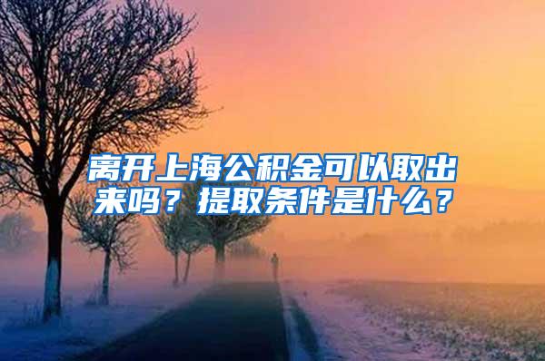 离开上海公积金可以取出来吗？提取条件是什么？