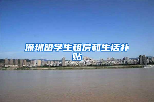深圳留学生租房和生活补贴