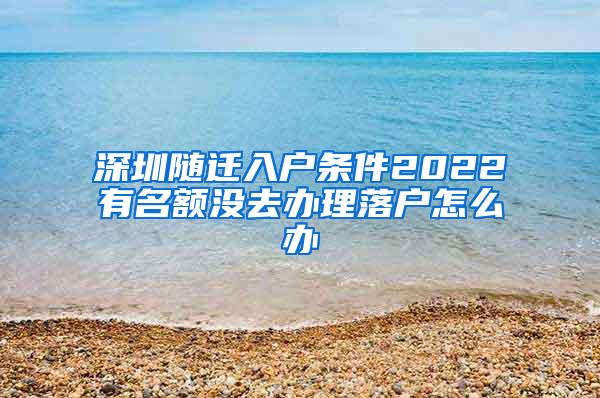 深圳随迁入户条件2022有名额没去办理落户怎么办