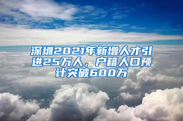 深圳2021年新增人才引进25万人，户籍人口预计突破600万