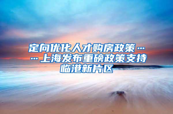 定向优化人才购房政策……上海发布重磅政策支持临港新片区