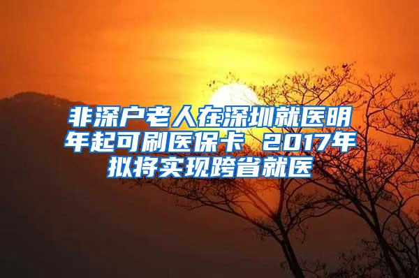 非深户老人在深圳就医明年起可刷医保卡 2017年拟将实现跨省就医