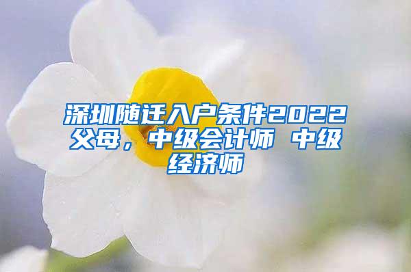 深圳随迁入户条件2022父母，中级会计师 中级经济师