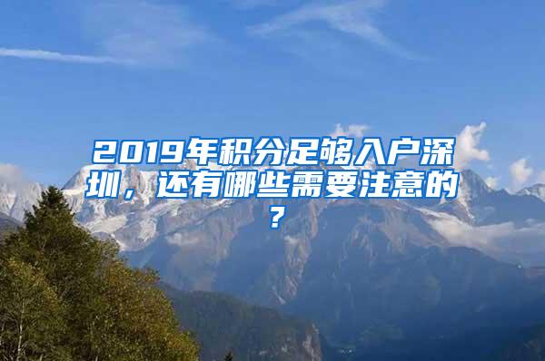 2019年积分足够入户深圳，还有哪些需要注意的？