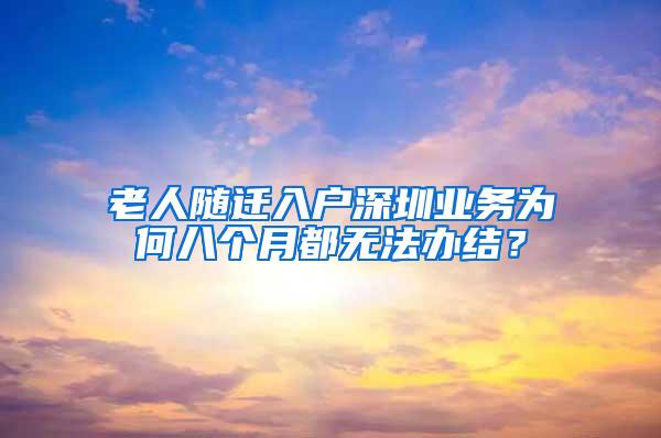 老人随迁入户深圳业务为何八个月都无法办结？