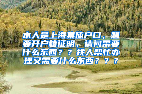 本人是上海集体户口，想要开户籍证明，请问需要什么东西？？找人帮忙办理又需要什么东西？？？