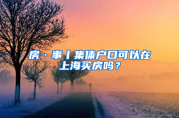房·事丨集体户口可以在上海买房吗？