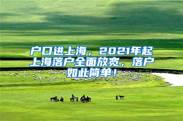 户口进上海，2021年起上海落户全面放宽，落户如此简单！