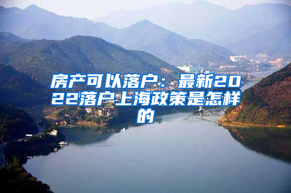 房产可以落户：最新2022落户上海政策是怎样的