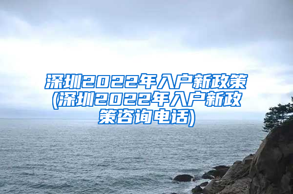 深圳2022年入户新政策(深圳2022年入户新政策咨询电话)