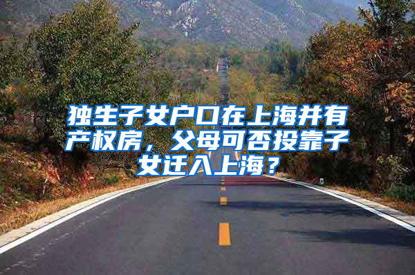 独生子女户口在上海并有产权房，父母可否投靠子女迁入上海？