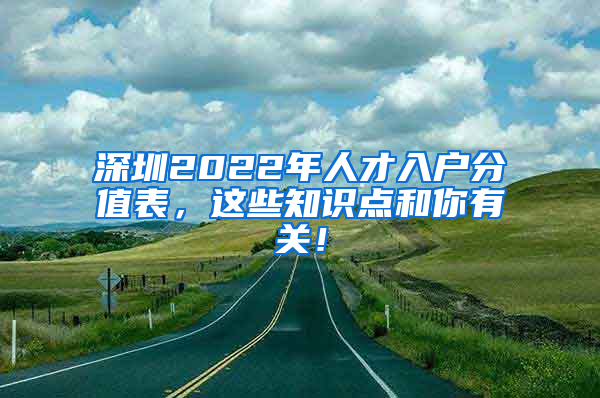 深圳2022年人才入户分值表，这些知识点和你有关！