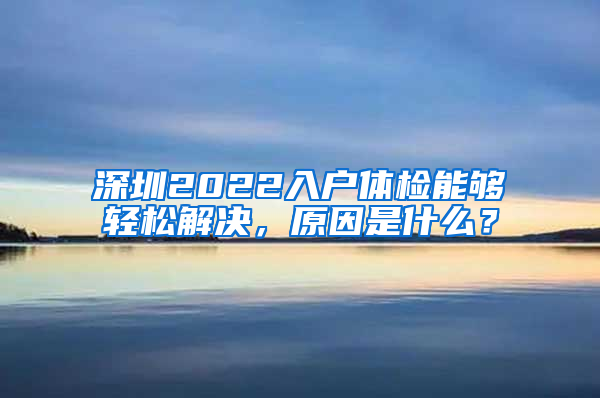 深圳2022入户体检能够轻松解决，原因是什么？
