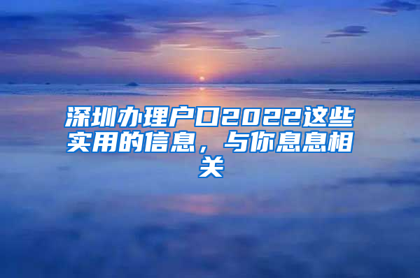 深圳办理户口2022这些实用的信息，与你息息相关