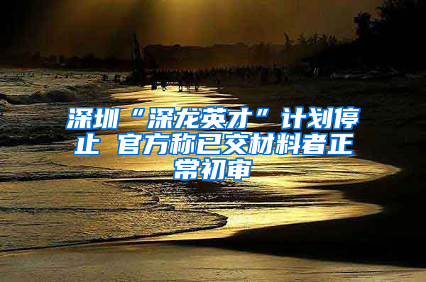 深圳“深龙英才”计划停止 官方称已交材料者正常初审