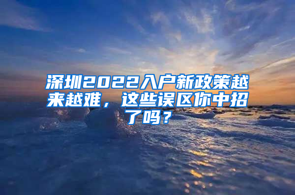 深圳2022入户新政策越来越难，这些误区你中招了吗？