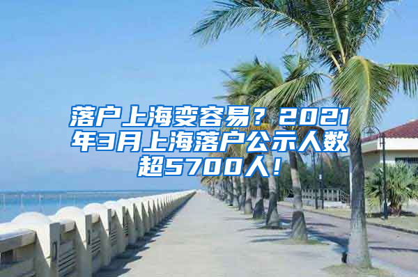 落户上海变容易？2021年3月上海落户公示人数超5700人！