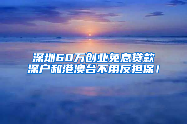深圳60万创业免息贷款深户和港澳台不用反担保！