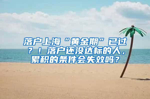 落户上海“黄金期”已过？！落户还没达标的人，累积的条件会失效吗？