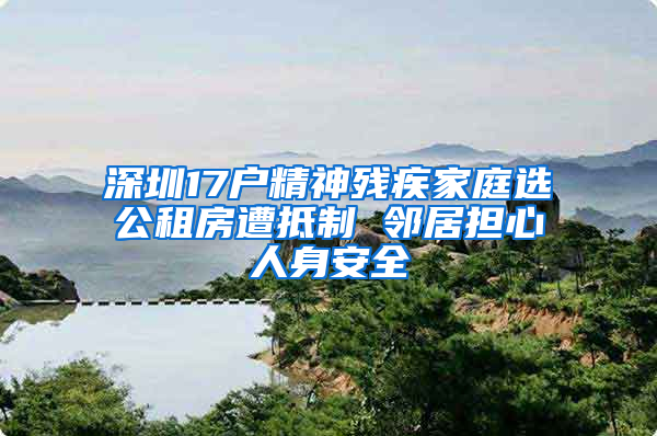 深圳17户精神残疾家庭选公租房遭抵制 邻居担心人身安全