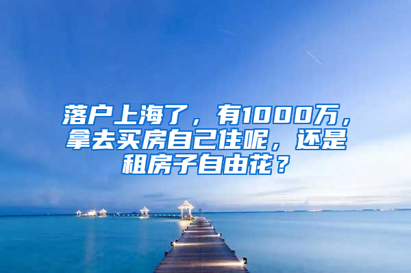 落户上海了，有1000万，拿去买房自己住呢，还是租房子自由花？