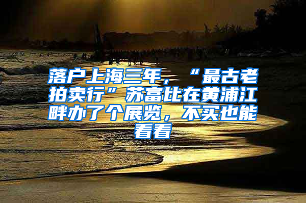 落户上海三年，“最古老拍卖行”苏富比在黄浦江畔办了个展览，不买也能看看
