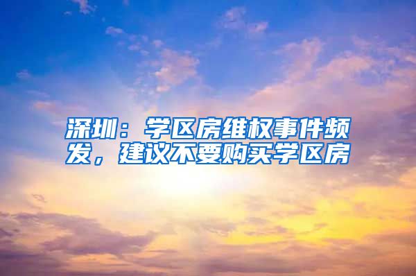 深圳：学区房维权事件频发，建议不要购买学区房