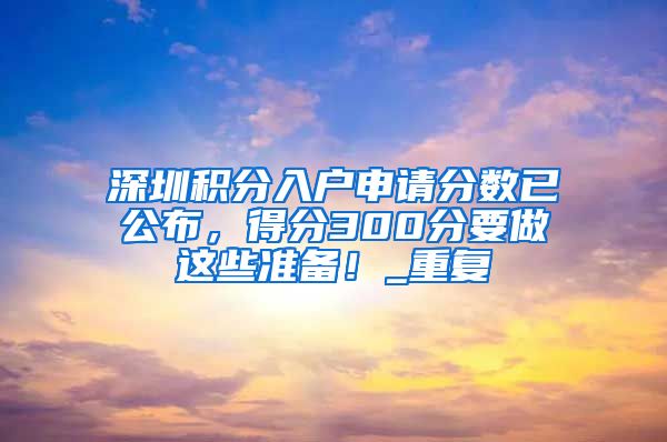 深圳积分入户申请分数已公布，得分300分要做这些准备！_重复