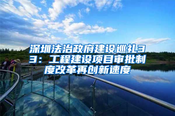 深圳法治政府建设巡礼33：工程建设项目审批制度改革再创新速度