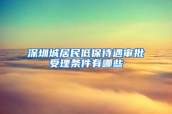 深圳城居民低保待遇审批受理条件有哪些