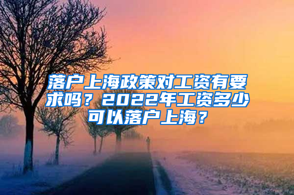 落户上海政策对工资有要求吗？2022年工资多少可以落户上海？