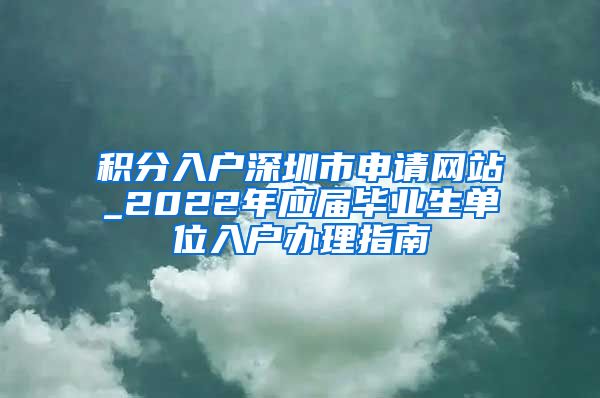 积分入户深圳市申请网站_2022年应届毕业生单位入户办理指南
