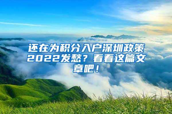 还在为积分入户深圳政策2022发愁？看看这篇文章吧！