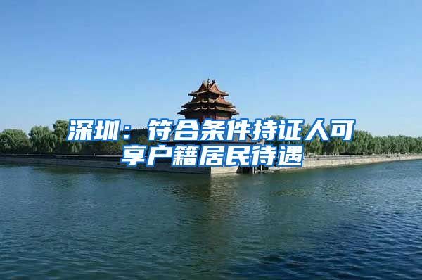 深圳：符合条件持证人可享户籍居民待遇