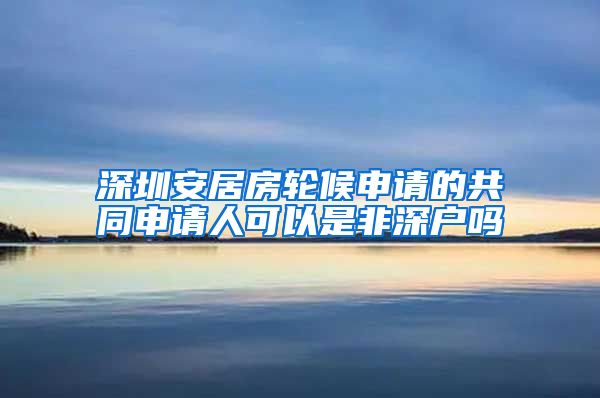 深圳安居房轮候申请的共同申请人可以是非深户吗