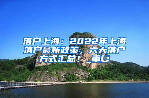落户上海：2022年上海落户最新政策，六大落户方式汇总！_重复